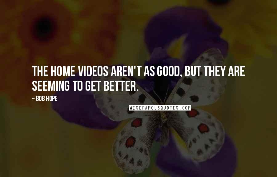 Bob Hope Quotes: The home videos aren't as good, but they are seeming to get better.