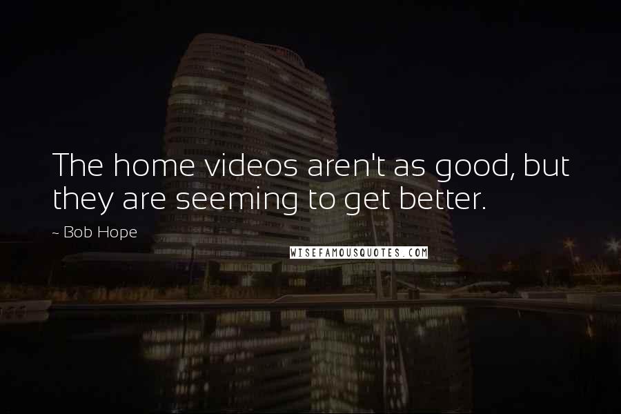 Bob Hope Quotes: The home videos aren't as good, but they are seeming to get better.