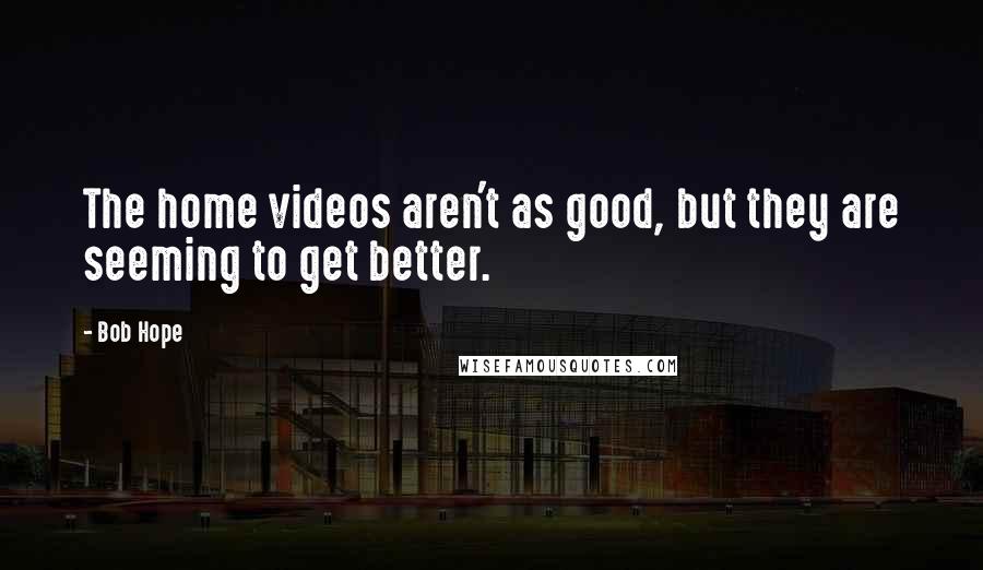 Bob Hope Quotes: The home videos aren't as good, but they are seeming to get better.