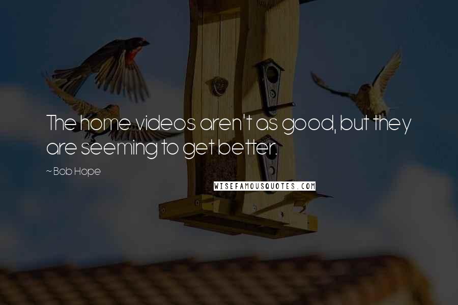 Bob Hope Quotes: The home videos aren't as good, but they are seeming to get better.