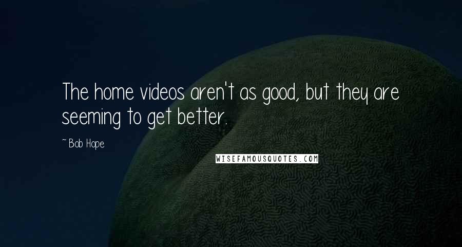 Bob Hope Quotes: The home videos aren't as good, but they are seeming to get better.