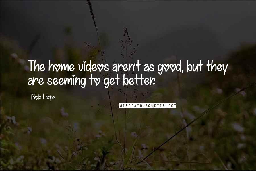 Bob Hope Quotes: The home videos aren't as good, but they are seeming to get better.