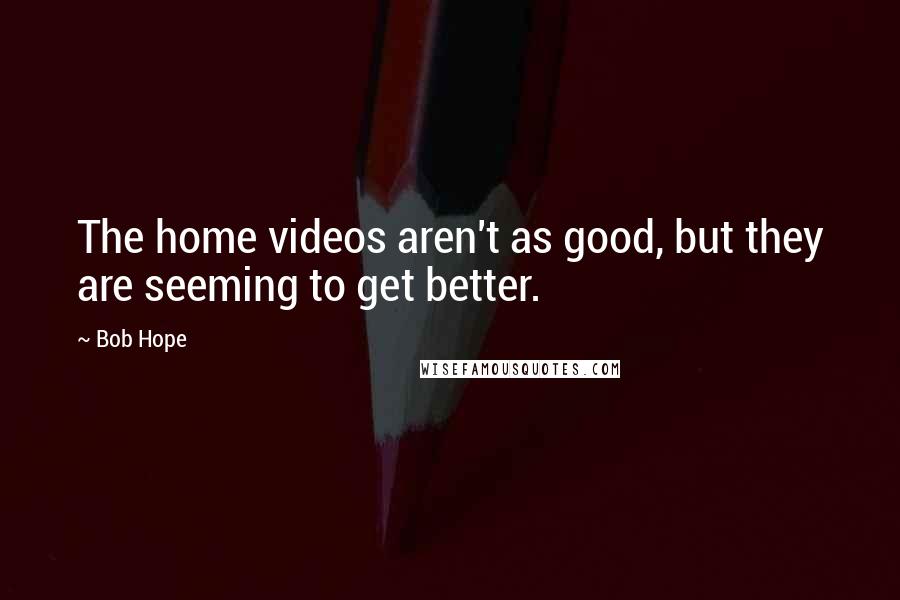 Bob Hope Quotes: The home videos aren't as good, but they are seeming to get better.