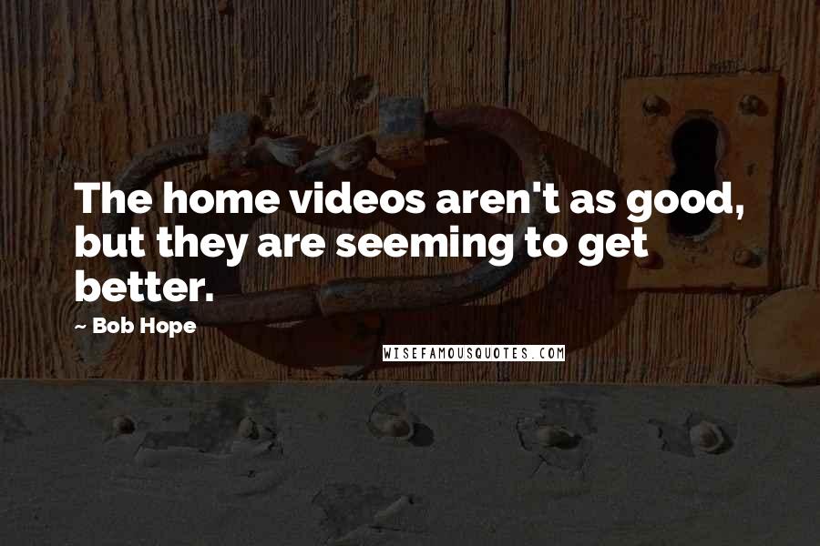 Bob Hope Quotes: The home videos aren't as good, but they are seeming to get better.