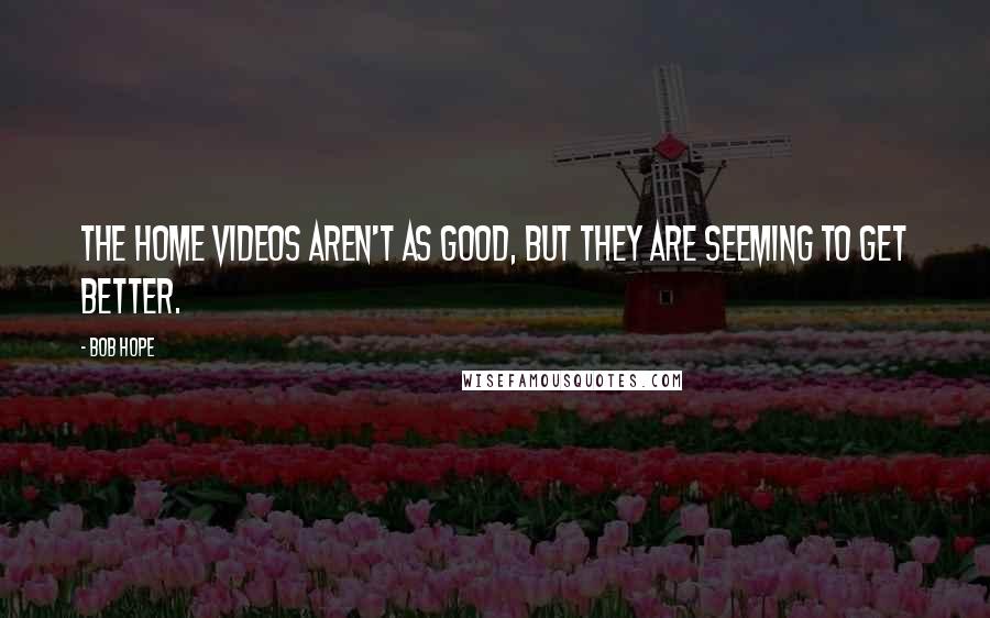 Bob Hope Quotes: The home videos aren't as good, but they are seeming to get better.