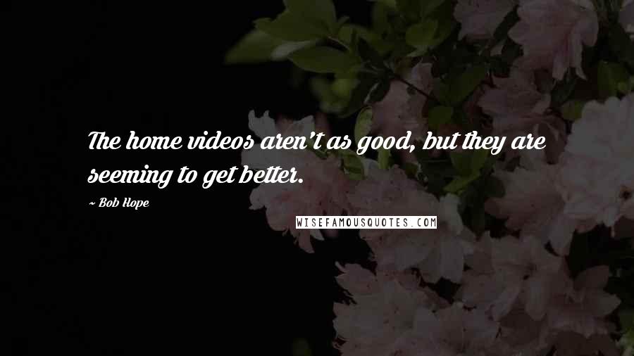 Bob Hope Quotes: The home videos aren't as good, but they are seeming to get better.
