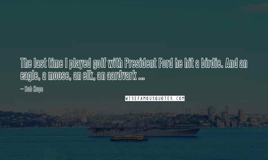 Bob Hope Quotes: The last time I played golf with President Ford he hit a birdie. And an eagle, a moose, an elk, an aardvark ...