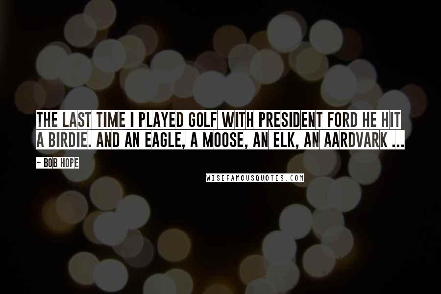 Bob Hope Quotes: The last time I played golf with President Ford he hit a birdie. And an eagle, a moose, an elk, an aardvark ...