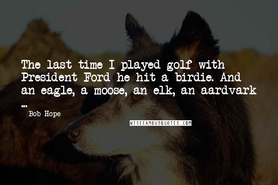 Bob Hope Quotes: The last time I played golf with President Ford he hit a birdie. And an eagle, a moose, an elk, an aardvark ...