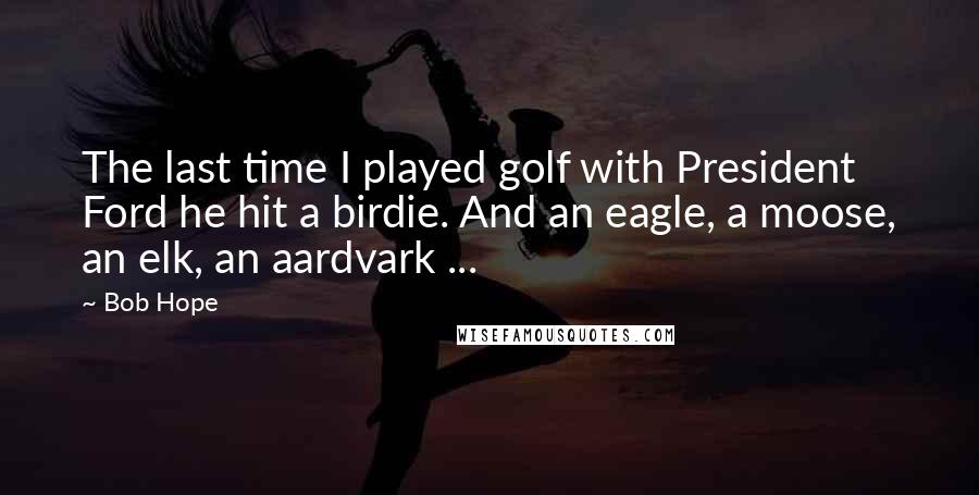 Bob Hope Quotes: The last time I played golf with President Ford he hit a birdie. And an eagle, a moose, an elk, an aardvark ...