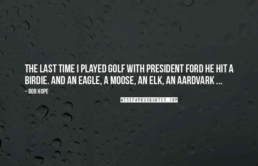 Bob Hope Quotes: The last time I played golf with President Ford he hit a birdie. And an eagle, a moose, an elk, an aardvark ...