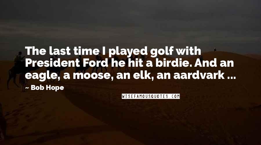 Bob Hope Quotes: The last time I played golf with President Ford he hit a birdie. And an eagle, a moose, an elk, an aardvark ...