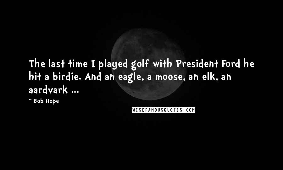 Bob Hope Quotes: The last time I played golf with President Ford he hit a birdie. And an eagle, a moose, an elk, an aardvark ...