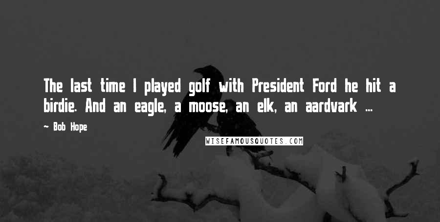 Bob Hope Quotes: The last time I played golf with President Ford he hit a birdie. And an eagle, a moose, an elk, an aardvark ...