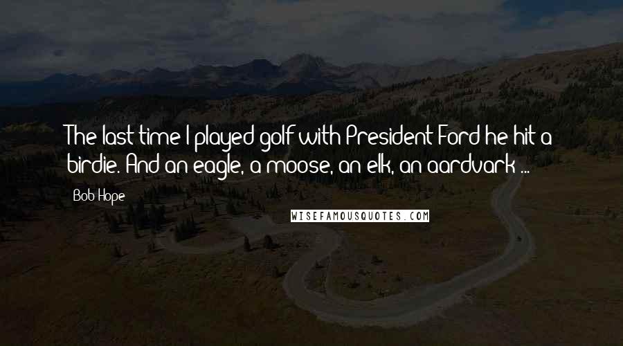Bob Hope Quotes: The last time I played golf with President Ford he hit a birdie. And an eagle, a moose, an elk, an aardvark ...