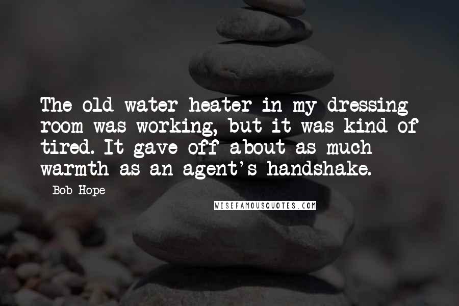 Bob Hope Quotes: The old water heater in my dressing room was working, but it was kind of tired. It gave off about as much warmth as an agent's handshake.