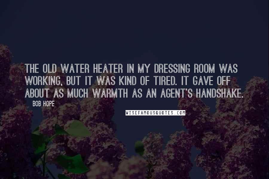 Bob Hope Quotes: The old water heater in my dressing room was working, but it was kind of tired. It gave off about as much warmth as an agent's handshake.