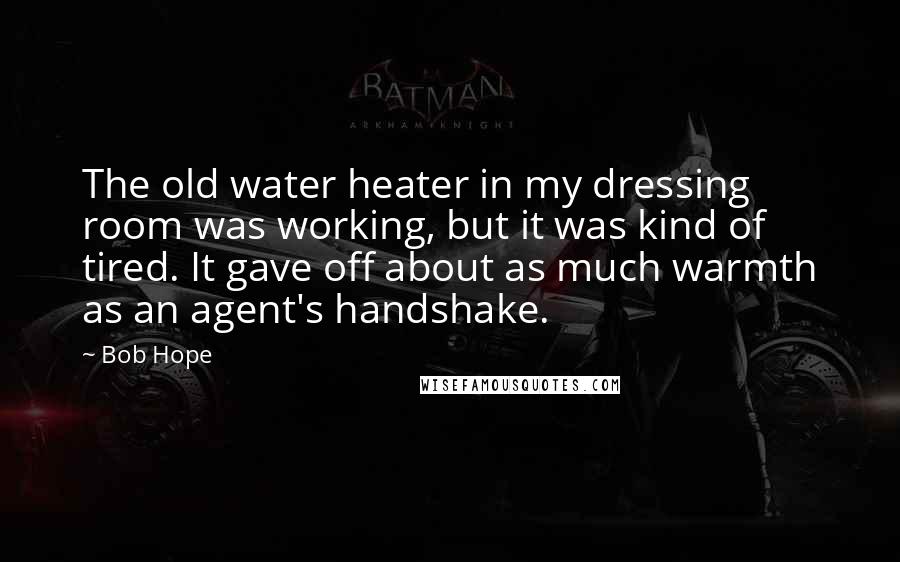 Bob Hope Quotes: The old water heater in my dressing room was working, but it was kind of tired. It gave off about as much warmth as an agent's handshake.