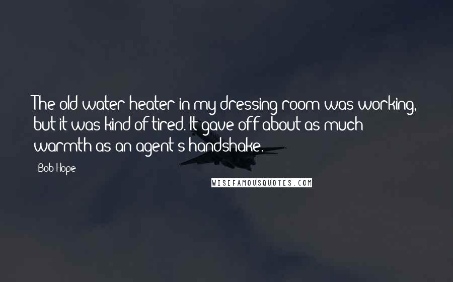 Bob Hope Quotes: The old water heater in my dressing room was working, but it was kind of tired. It gave off about as much warmth as an agent's handshake.