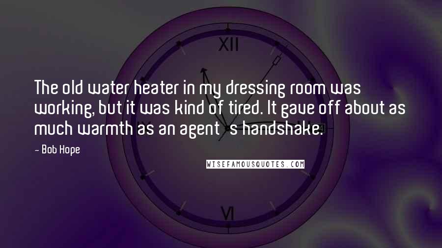 Bob Hope Quotes: The old water heater in my dressing room was working, but it was kind of tired. It gave off about as much warmth as an agent's handshake.