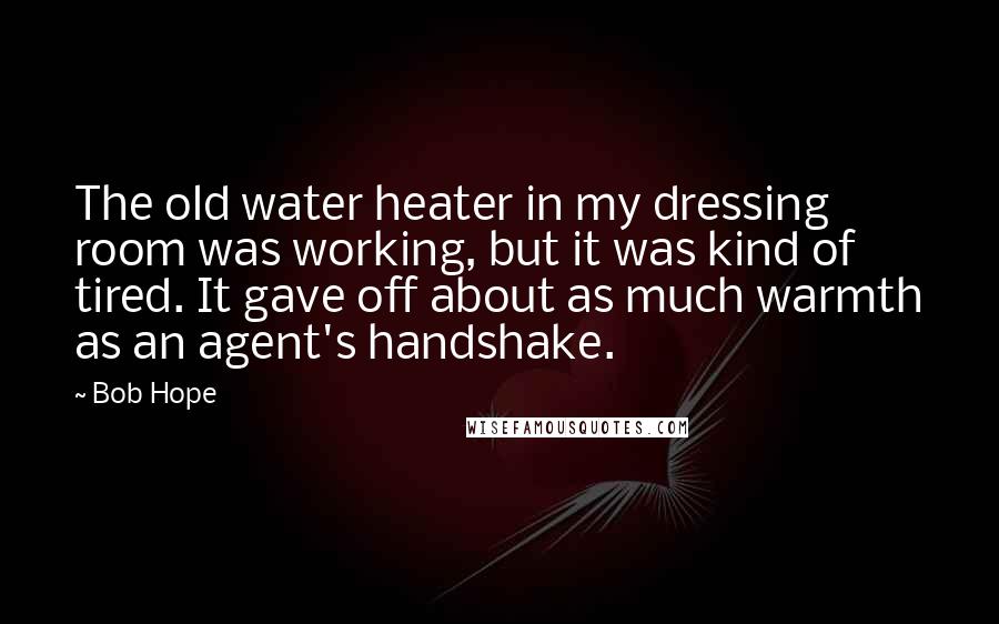 Bob Hope Quotes: The old water heater in my dressing room was working, but it was kind of tired. It gave off about as much warmth as an agent's handshake.