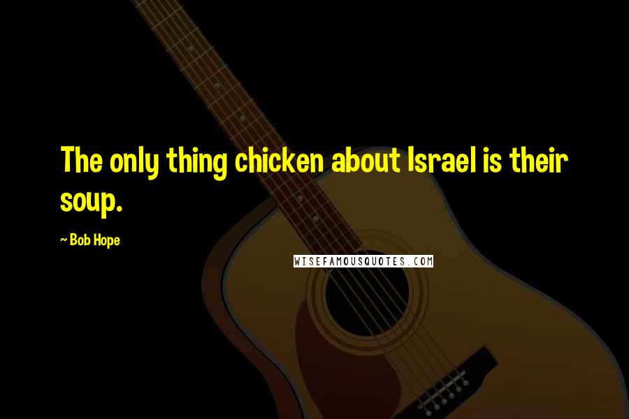 Bob Hope Quotes: The only thing chicken about Israel is their soup.