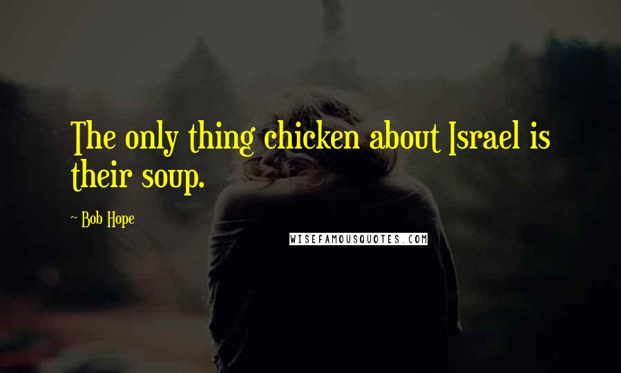 Bob Hope Quotes: The only thing chicken about Israel is their soup.