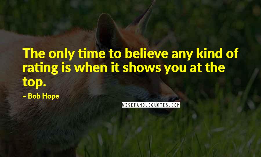 Bob Hope Quotes: The only time to believe any kind of rating is when it shows you at the top.