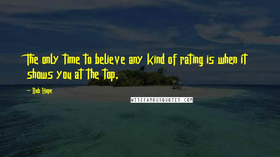 Bob Hope Quotes: The only time to believe any kind of rating is when it shows you at the top.