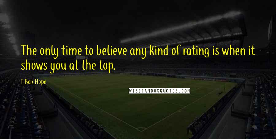 Bob Hope Quotes: The only time to believe any kind of rating is when it shows you at the top.