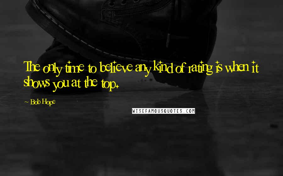 Bob Hope Quotes: The only time to believe any kind of rating is when it shows you at the top.