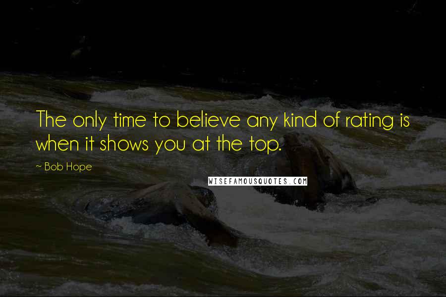 Bob Hope Quotes: The only time to believe any kind of rating is when it shows you at the top.