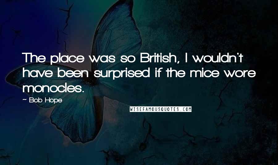 Bob Hope Quotes: The place was so British, I wouldn't have been surprised if the mice wore monocles.
