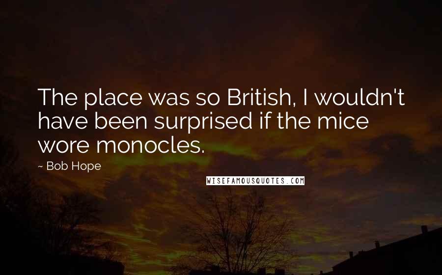 Bob Hope Quotes: The place was so British, I wouldn't have been surprised if the mice wore monocles.