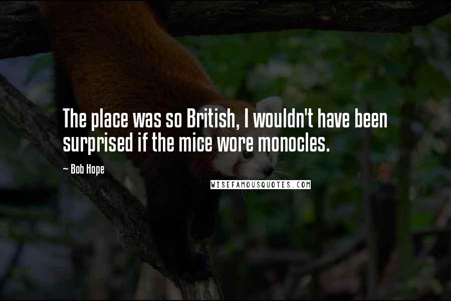 Bob Hope Quotes: The place was so British, I wouldn't have been surprised if the mice wore monocles.