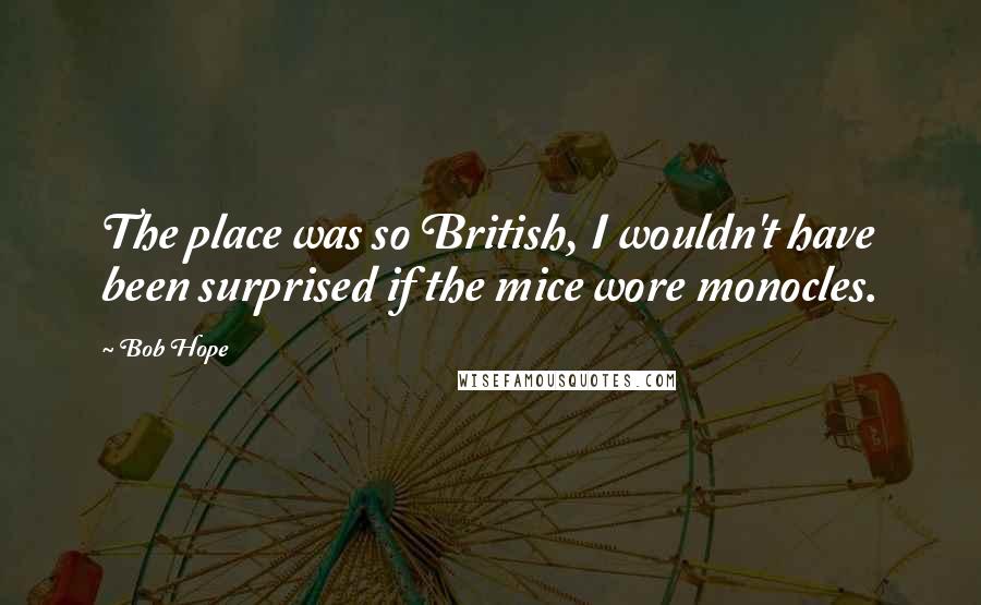 Bob Hope Quotes: The place was so British, I wouldn't have been surprised if the mice wore monocles.