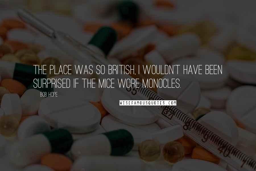 Bob Hope Quotes: The place was so British, I wouldn't have been surprised if the mice wore monocles.