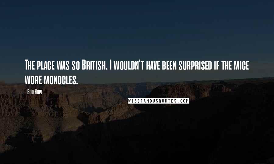 Bob Hope Quotes: The place was so British, I wouldn't have been surprised if the mice wore monocles.