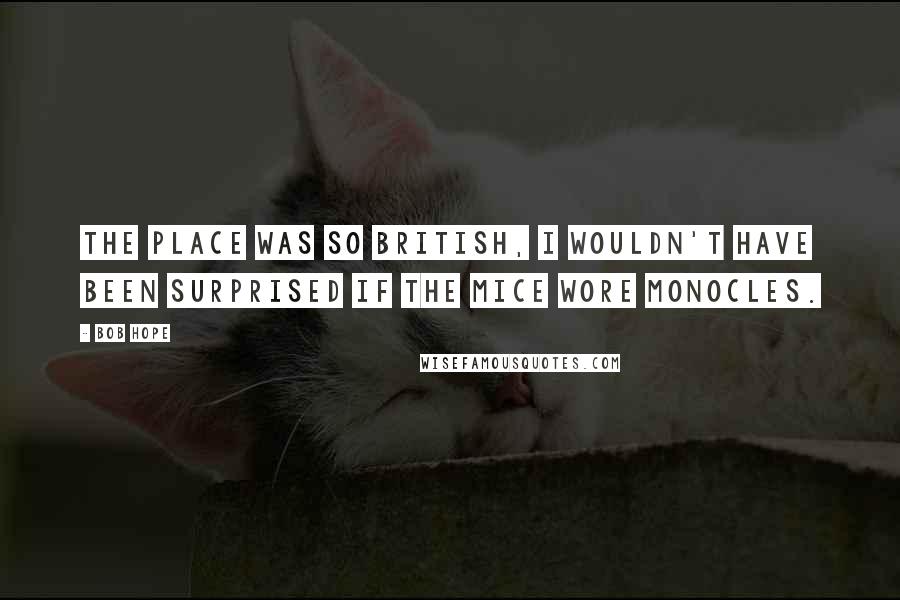 Bob Hope Quotes: The place was so British, I wouldn't have been surprised if the mice wore monocles.