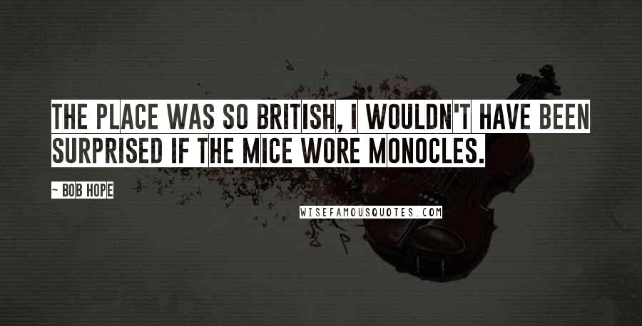 Bob Hope Quotes: The place was so British, I wouldn't have been surprised if the mice wore monocles.