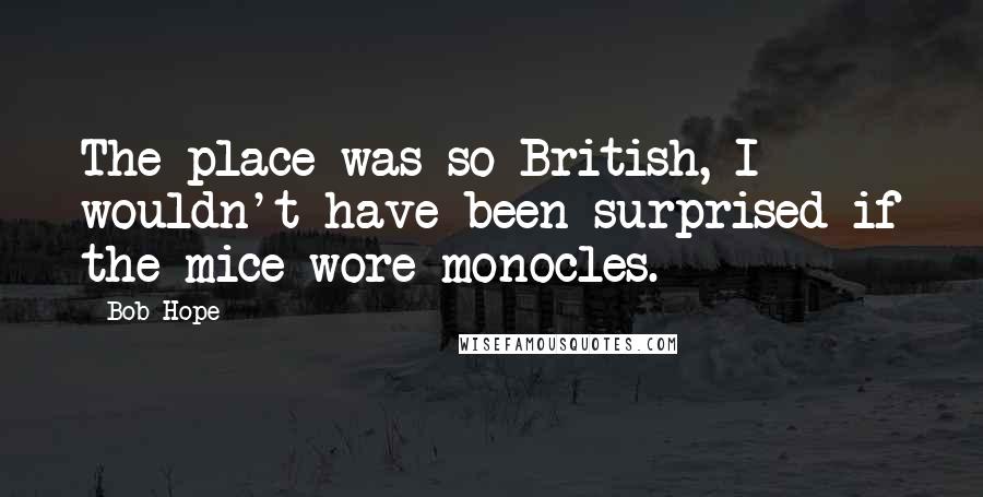 Bob Hope Quotes: The place was so British, I wouldn't have been surprised if the mice wore monocles.