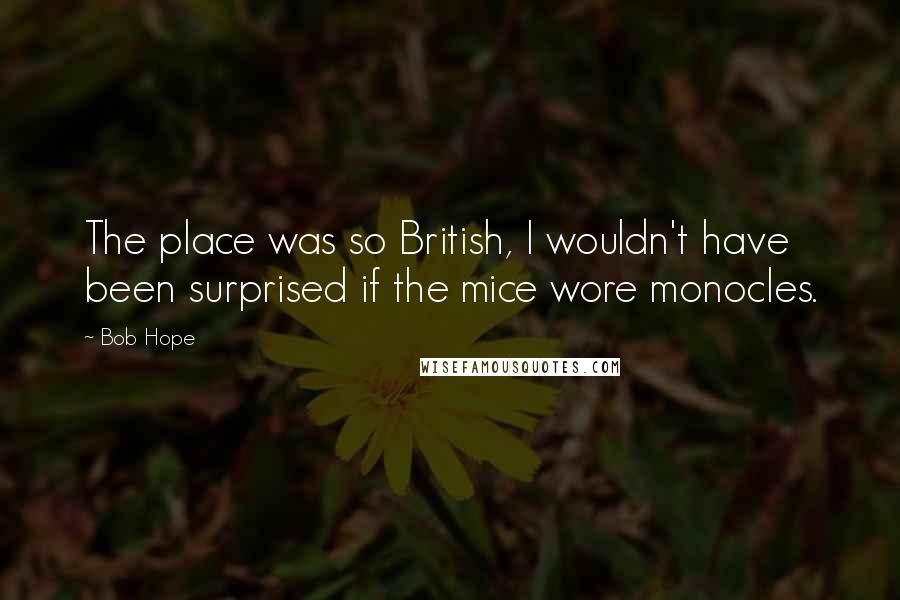 Bob Hope Quotes: The place was so British, I wouldn't have been surprised if the mice wore monocles.