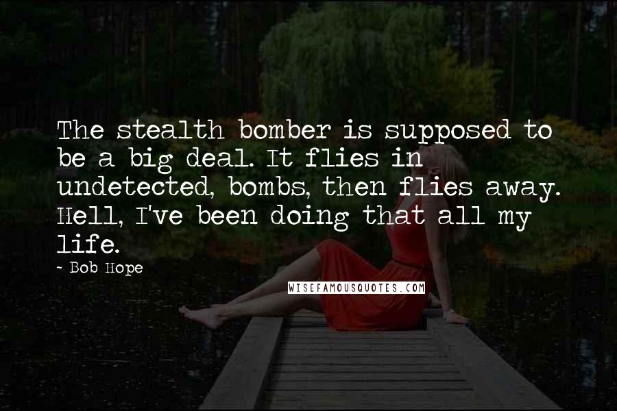 Bob Hope Quotes: The stealth bomber is supposed to be a big deal. It flies in undetected, bombs, then flies away. Hell, I've been doing that all my life.