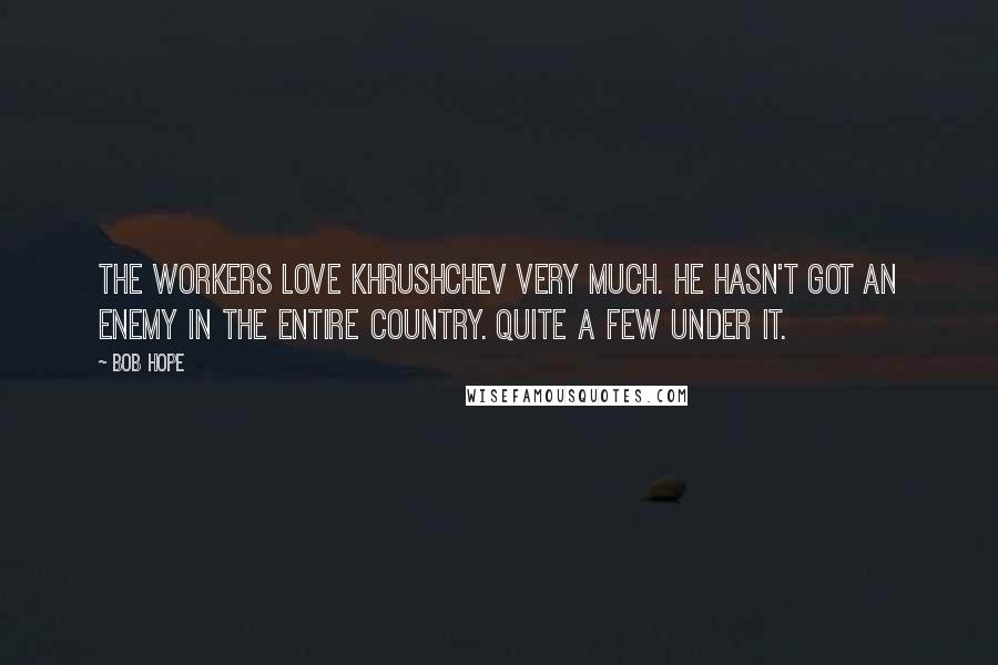 Bob Hope Quotes: The workers love Khrushchev very much. He hasn't got an enemy in the entire country. Quite a few under it.