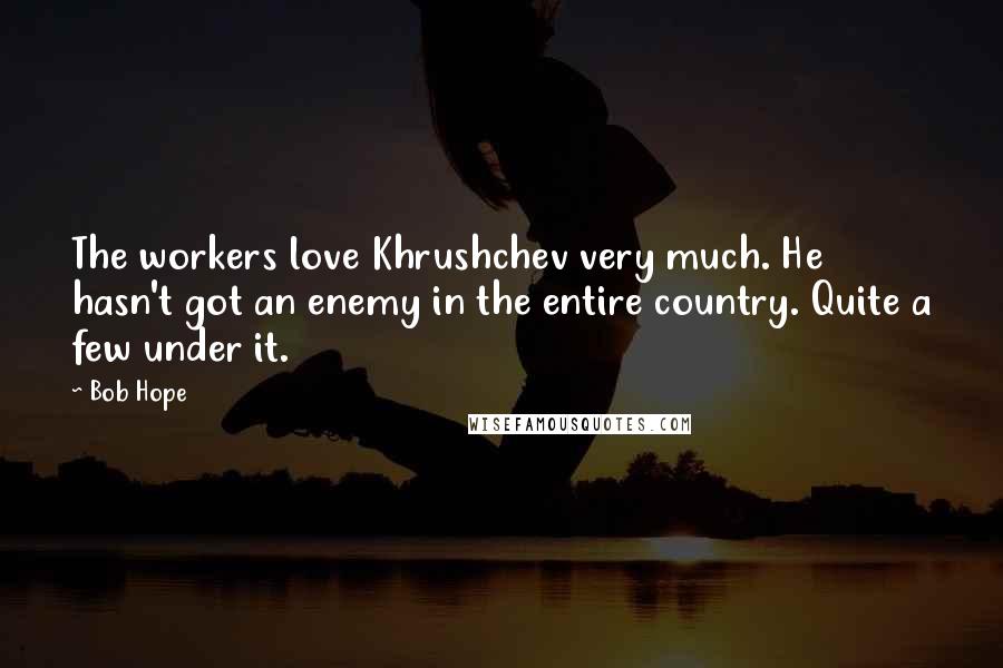 Bob Hope Quotes: The workers love Khrushchev very much. He hasn't got an enemy in the entire country. Quite a few under it.