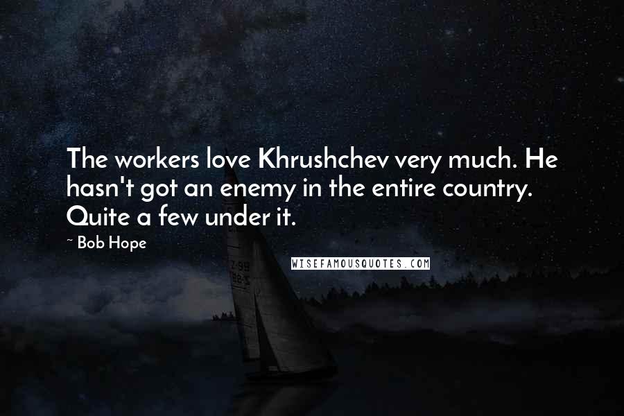 Bob Hope Quotes: The workers love Khrushchev very much. He hasn't got an enemy in the entire country. Quite a few under it.