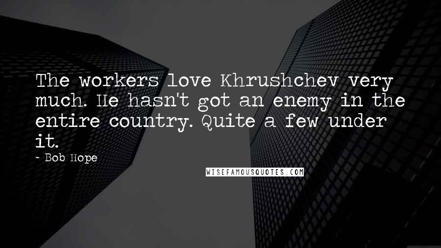 Bob Hope Quotes: The workers love Khrushchev very much. He hasn't got an enemy in the entire country. Quite a few under it.