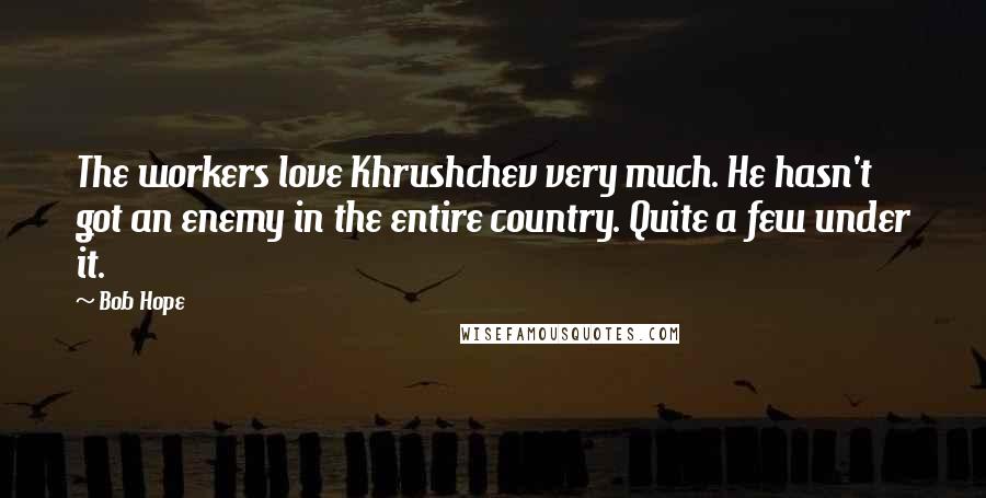 Bob Hope Quotes: The workers love Khrushchev very much. He hasn't got an enemy in the entire country. Quite a few under it.