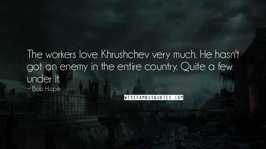 Bob Hope Quotes: The workers love Khrushchev very much. He hasn't got an enemy in the entire country. Quite a few under it.