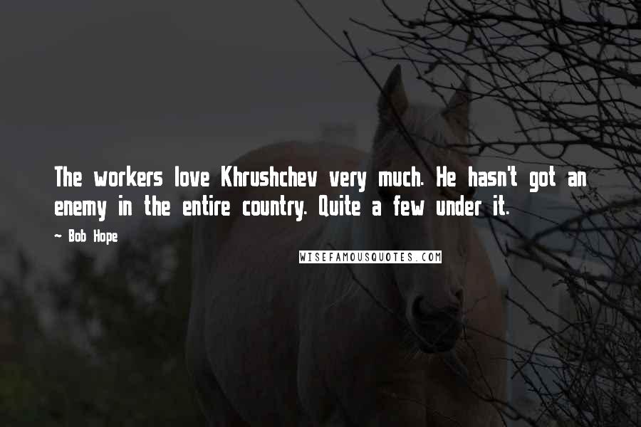 Bob Hope Quotes: The workers love Khrushchev very much. He hasn't got an enemy in the entire country. Quite a few under it.